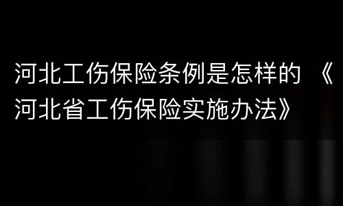 河北工伤保险条例是怎样的 《河北省工伤保险实施办法》
