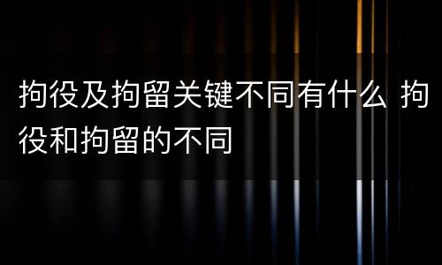 拘役及拘留关键不同有什么 拘役和拘留的不同
