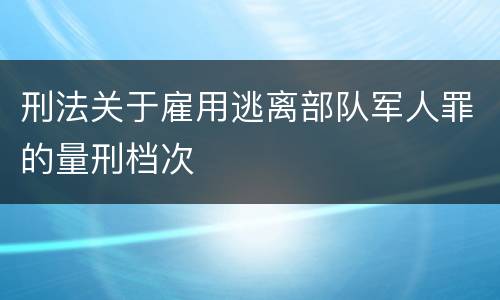 刑法关于雇用逃离部队军人罪的量刑档次