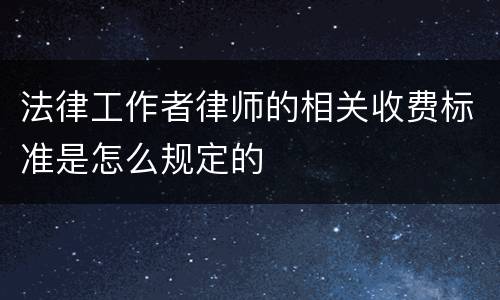 法律工作者律师的相关收费标准是怎么规定的