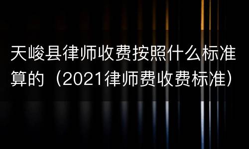 天峻县律师收费按照什么标准算的（2021律师费收费标准）