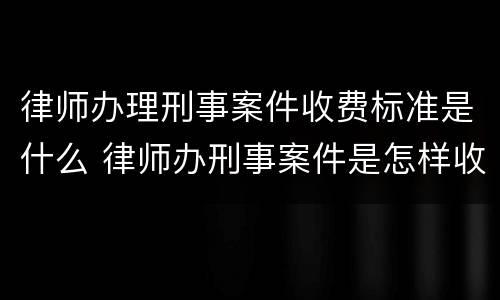 律师办理刑事案件收费标准是什么 律师办刑事案件是怎样收费的