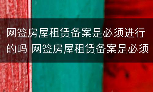 网签房屋租赁备案是必须进行的吗 网签房屋租赁备案是必须进行的吗为什么