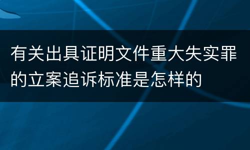 有关出具证明文件重大失实罪的立案追诉标准是怎样的