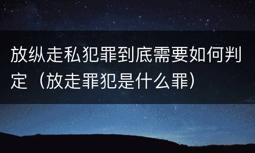放纵走私犯罪到底需要如何判定（放走罪犯是什么罪）