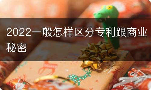 2022一般怎样区分专利跟商业秘密