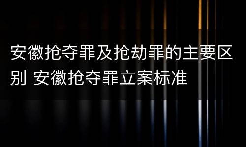 安徽抢夺罪及抢劫罪的主要区别 安徽抢夺罪立案标准