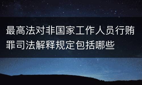 最高法对非国家工作人员行贿罪司法解释规定包括哪些