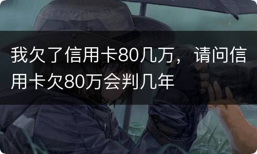 我欠了信用卡80几万，请问信用卡欠80万会判几年