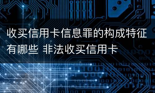 收买信用卡信息罪的构成特征有哪些 非法收买信用卡
