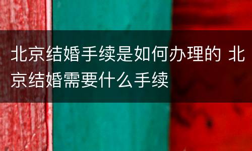北京结婚手续是如何办理的 北京结婚需要什么手续