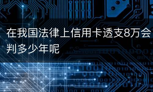 在我国法律上信用卡透支8万会判多少年呢