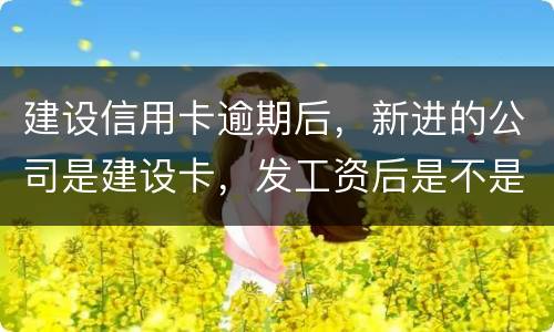 建设信用卡逾期后，新进的公司是建设卡，发工资后是不是直接扣了？直接还信用卡了