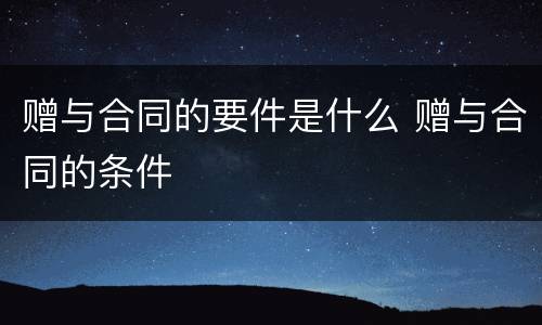 赠与合同的要件是什么 赠与合同的条件