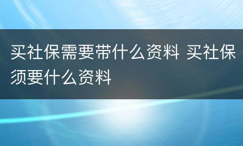 买社保需要带什么资料 买社保须要什么资料
