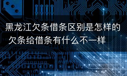 黑龙江欠条借条区别是怎样的 欠条给借条有什么不一样