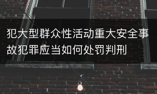 犯大型群众性活动重大安全事故犯罪应当如何处罚判刑