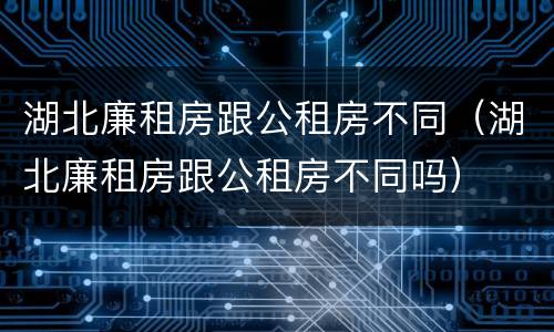 湖北廉租房跟公租房不同（湖北廉租房跟公租房不同吗）