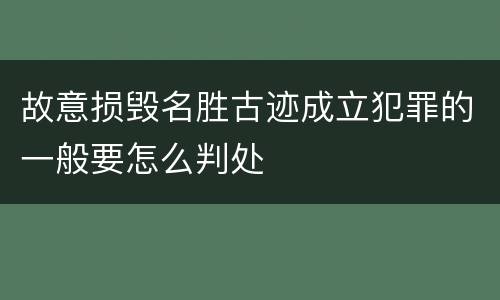 故意损毁名胜古迹成立犯罪的一般要怎么判处