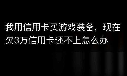 我用信用卡买游戏装备，现在欠3万信用卡还不上怎么办