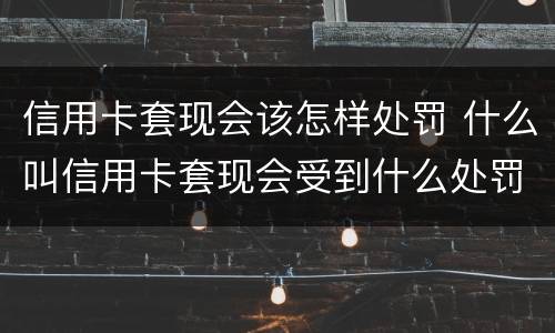 信用卡套现会该怎样处罚 什么叫信用卡套现会受到什么处罚