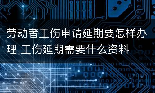 劳动者工伤申请延期要怎样办理 工伤延期需要什么资料