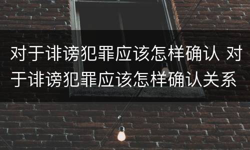 对于诽谤犯罪应该怎样确认 对于诽谤犯罪应该怎样确认关系