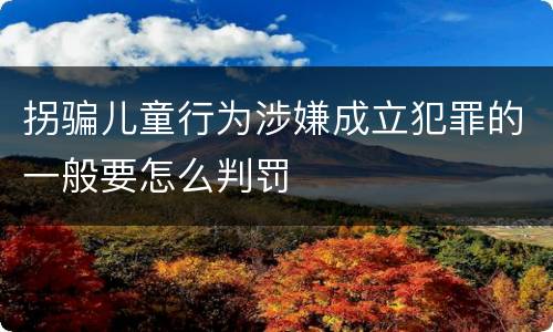 拐骗儿童行为涉嫌成立犯罪的一般要怎么判罚