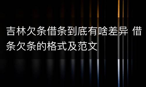 吉林欠条借条到底有啥差异 借条欠条的格式及范文