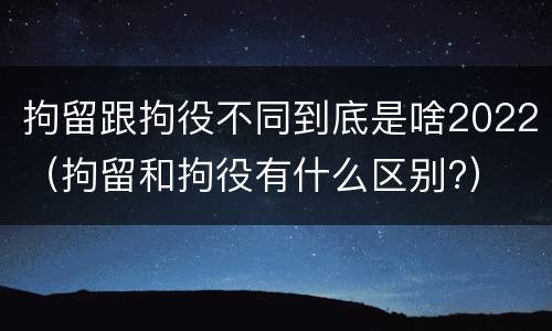 拘留跟拘役不同到底是啥2022（拘留和拘役有什么区别?）