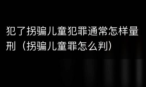 犯了拐骗儿童犯罪通常怎样量刑（拐骗儿童罪怎么判）