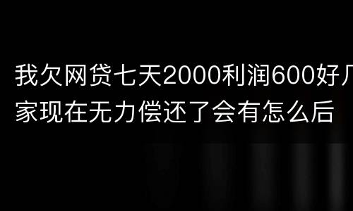 我欠网贷七天2000利润600好几家现在无力偿还了会有怎么后果