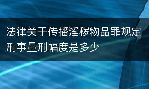 法律关于传播淫秽物品罪规定刑事量刑幅度是多少