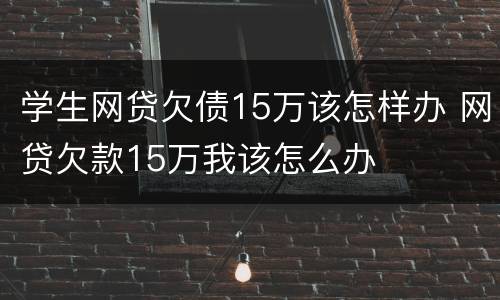 学生网贷欠债15万该怎样办 网贷欠款15万我该怎么办