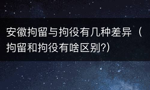 安徽拘留与拘役有几种差异（拘留和拘役有啥区别?）