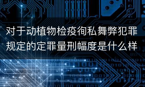 对于动植物检疫徇私舞弊犯罪规定的定罪量刑幅度是什么样的