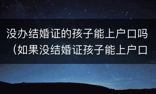 没办结婚证的孩子能上户口吗（如果没结婚证孩子能上户口吗）