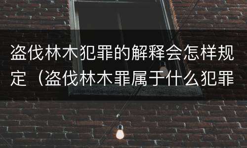 盗伐林木犯罪的解释会怎样规定（盗伐林木罪属于什么犯罪类型）