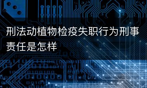 刑法动植物检疫失职行为刑事责任是怎样