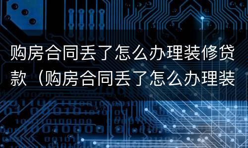 购房合同丢了怎么办理装修贷款（购房合同丢了怎么办理装修贷款流程）