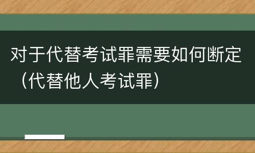 对于代替考试罪需要如何断定（代替他人考试罪）