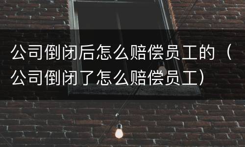 公司倒闭后怎么赔偿员工的（公司倒闭了怎么赔偿员工）