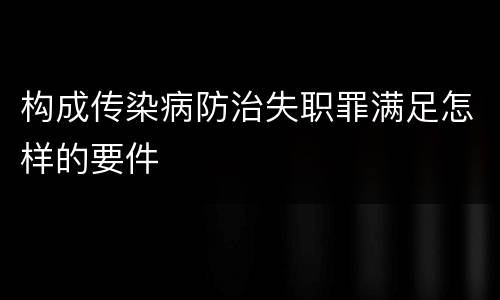 构成传染病防治失职罪满足怎样的要件
