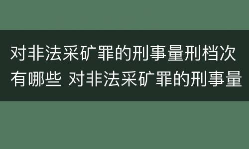 对非法采矿罪的刑事量刑档次有哪些 对非法采矿罪的刑事量刑档次有哪些规定