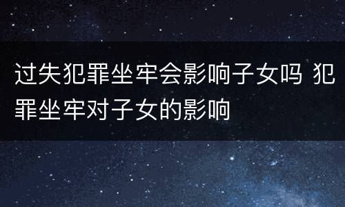 过失犯罪坐牢会影响子女吗 犯罪坐牢对子女的影响