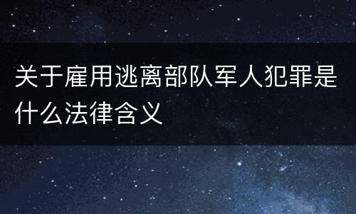 关于雇用逃离部队军人犯罪是什么法律含义