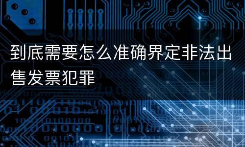 到底需要怎么准确界定非法出售发票犯罪