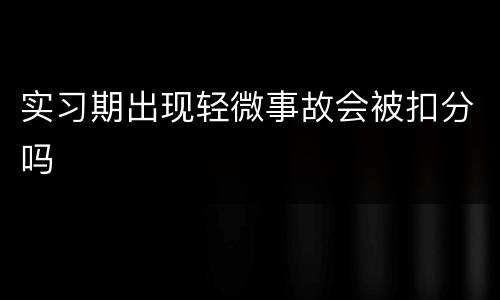 实习期出现轻微事故会被扣分吗