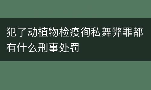犯了动植物检疫徇私舞弊罪都有什么刑事处罚