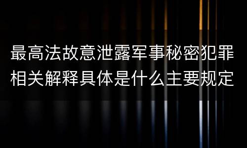 最高法故意泄露军事秘密犯罪相关解释具体是什么主要规定